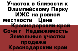 Участок в близости к Олимпийскому Парку ИЖС на ровной местности › Цена ­ 3 300 000 - Краснодарский край, Сочи г. Недвижимость » Земельные участки продажа   . Краснодарский край,Сочи г.